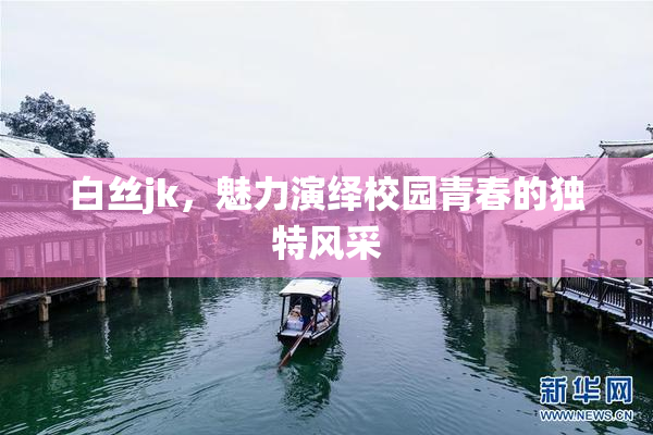 白丝jk，魅力演绎校园青春的独特风采