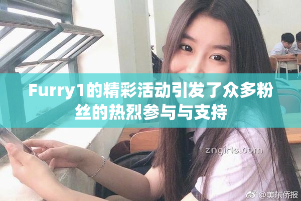 Furry1的精彩活动引发了众多粉丝的热烈参与与支持