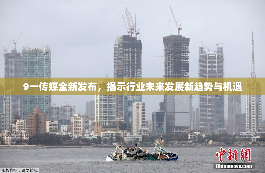 9一传媒全新发布，揭示行业未来发展新趋势与机遇