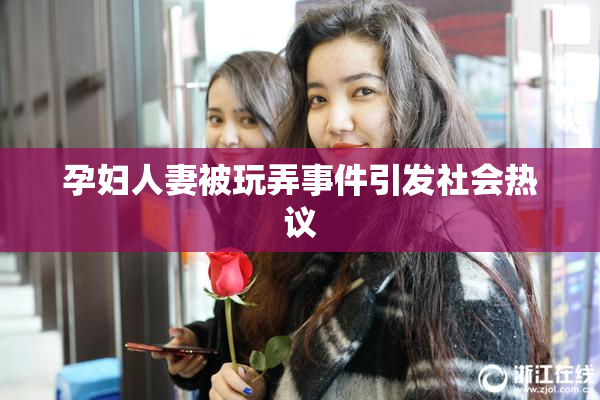 孕妇人妻被玩弄事件引发社会热议