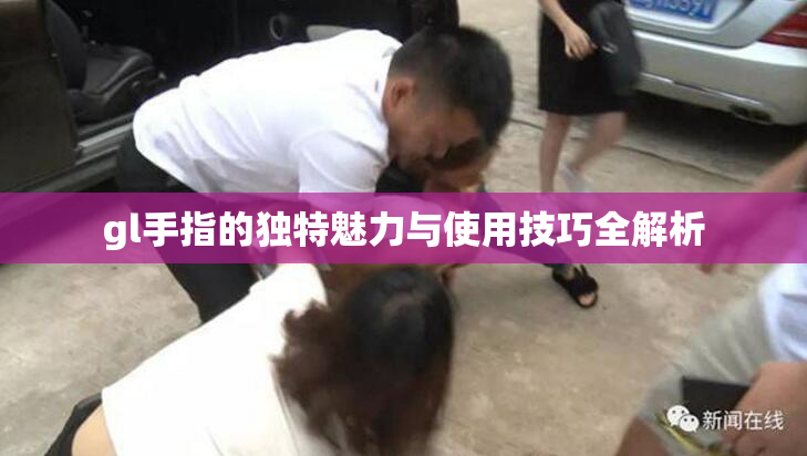 gl手指的独特魅力与使用技巧全解析