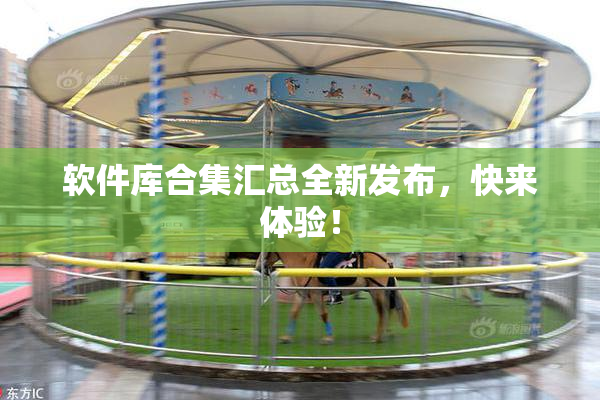 软件库合集汇总全新发布，快来体验！