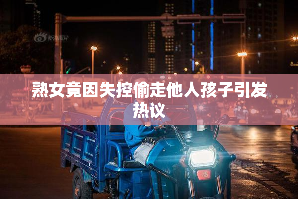 熟女竟因失控偷走他人孩子引发热议