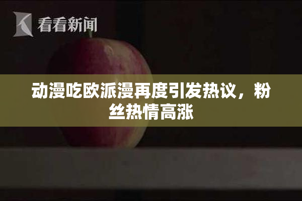 动漫吃欧派漫再度引发热议，粉丝热情高涨