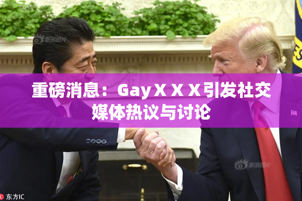 重磅消息：GayⅩⅩⅩ引发社交媒体热议与讨论