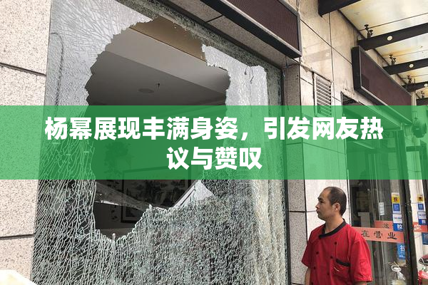 杨幂展现丰满身姿，引发网友热议与赞叹