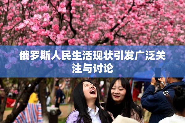 俄罗斯人民生活现状引发广泛关注与讨论