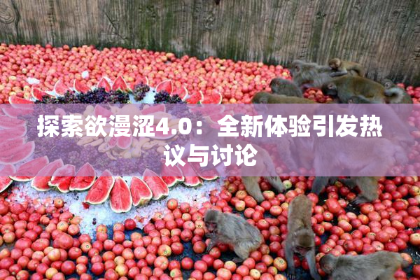 探索欲漫涩4.0：全新体验引发热议与讨论