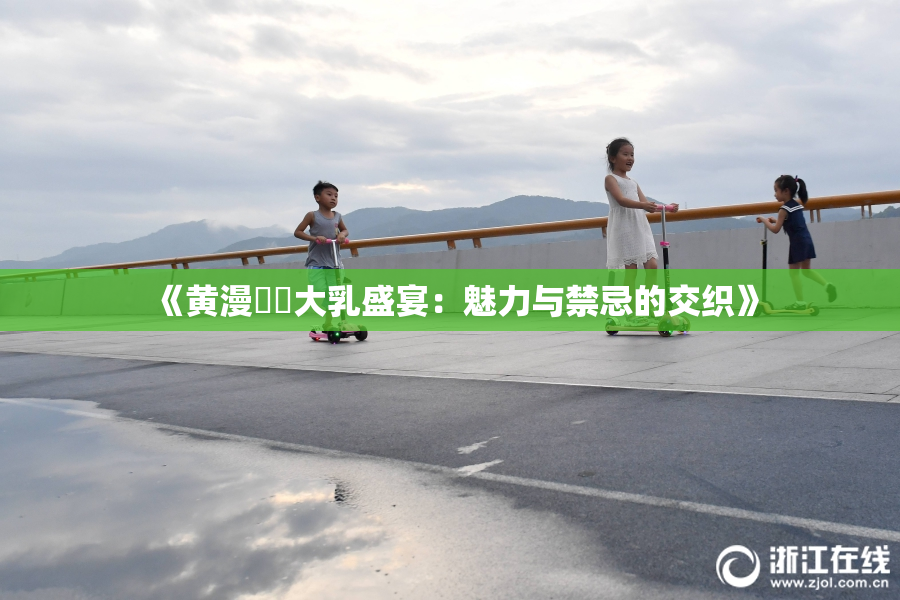 《黄漫❌‌大乳盛宴：魅力与禁忌的交织》