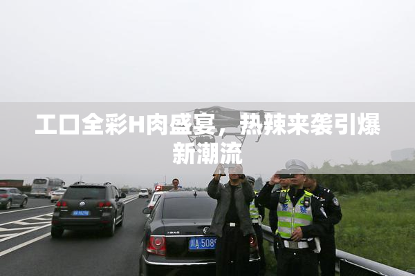 工口全彩H肉盛宴，热辣来袭引爆新潮流