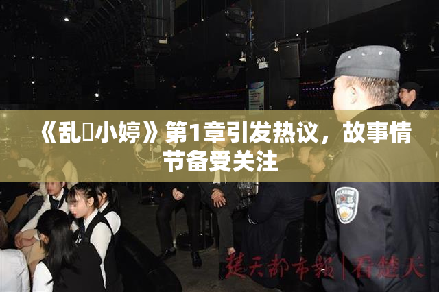 《乱婬小婷》第1章引发热议，故事情节备受关注