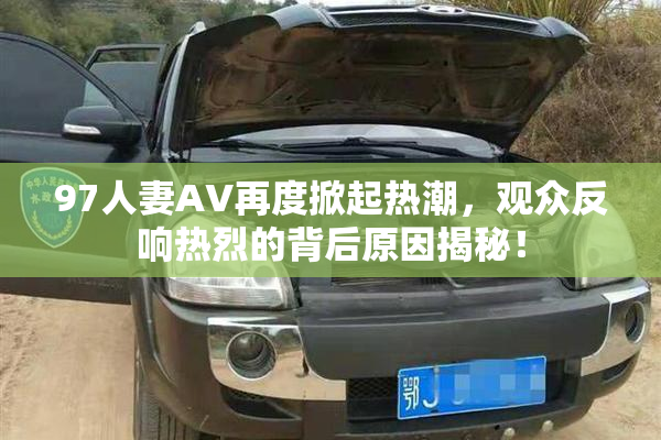 97人妻AV再度掀起热潮，观众反响热烈的背后原因揭秘！