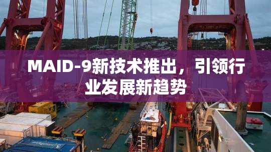 MAID-9新技术推出，引领行业发展新趋势