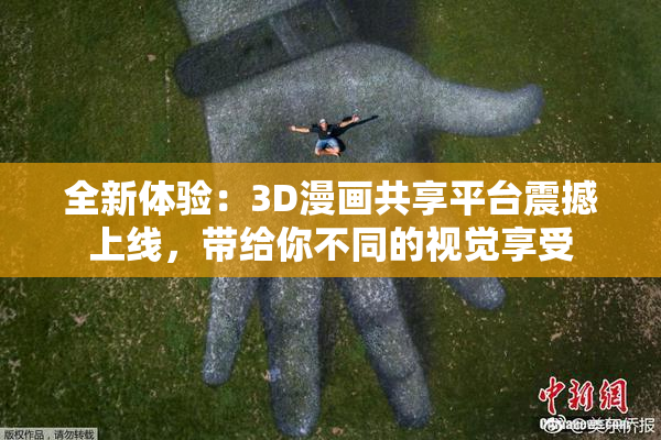 全新体验：3D漫画共享平台震撼上线，带给你不同的视觉享受