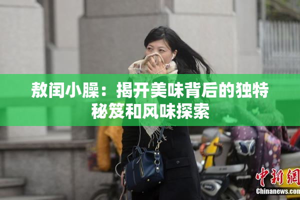 敖闰小臊：揭开美味背后的独特秘笈和风味探索