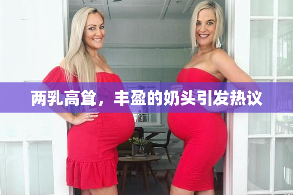 两乳高耸，丰盈的奶头引发热议
