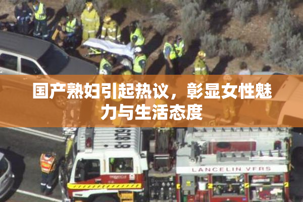 国产熟妇引起热议，彰显女性魅力与生活态度