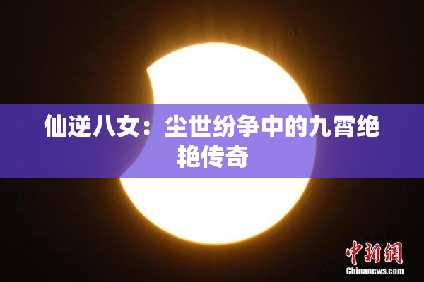 仙逆八女：尘世纷争中的九霄绝艳传奇