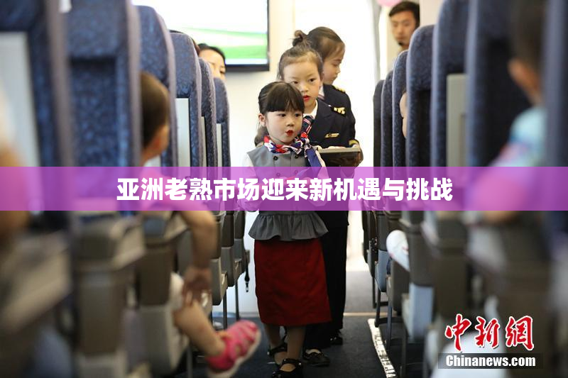 亚洲老熟市场迎来新机遇与挑战