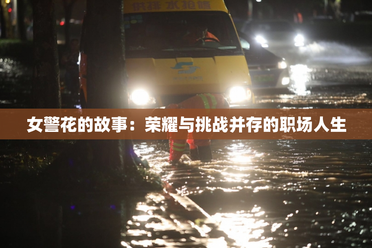 女警花的故事：荣耀与挑战并存的职场人生