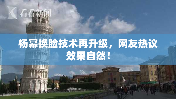 杨幂换脸技术再升级，网友热议效果自然！