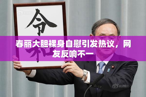 春丽大胆裸身自慰引发热议，网友反响不一