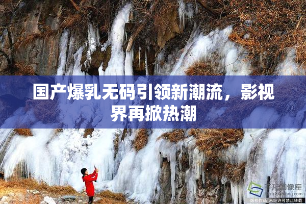 国产爆乳无码引领新潮流，影视界再掀热潮