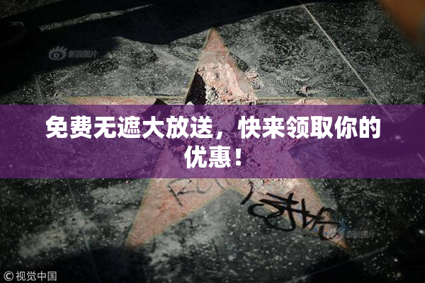 免费无遮大放送，快来领取你的优惠！