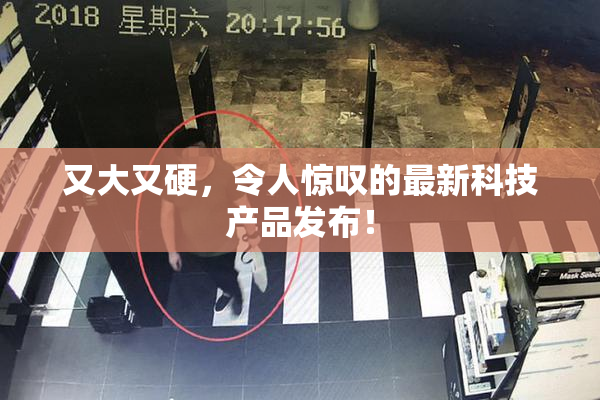又大又硬，令人惊叹的最新科技产品发布！