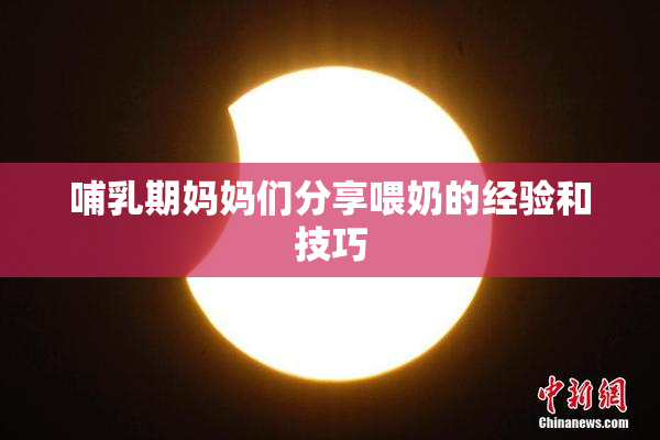 哺乳期妈妈们分享喂奶的经验和技巧