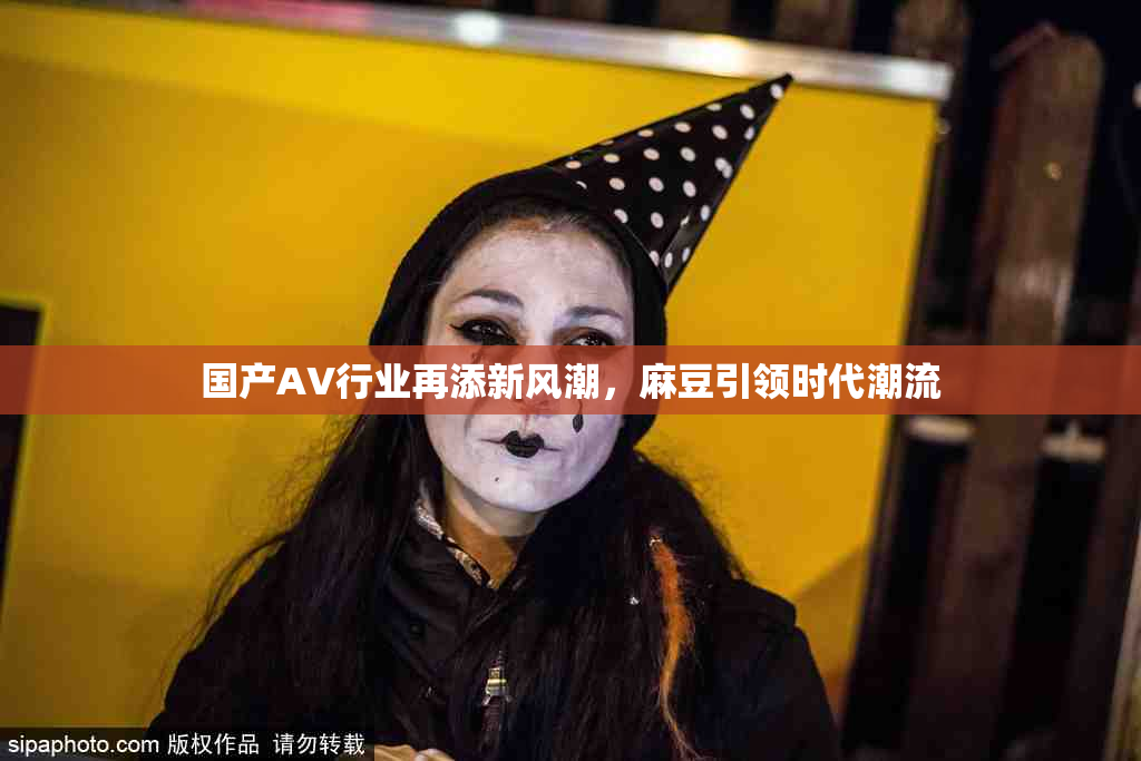 国产AV行业再添新风潮，麻豆引领时代潮流