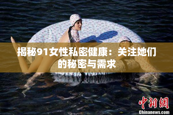 揭秘91女性私密健康：关注她们的秘密与需求