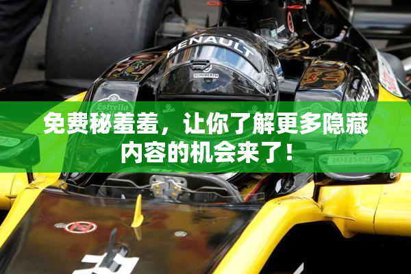 免费秘羞羞，让你了解更多隐藏内容的机会来了！
