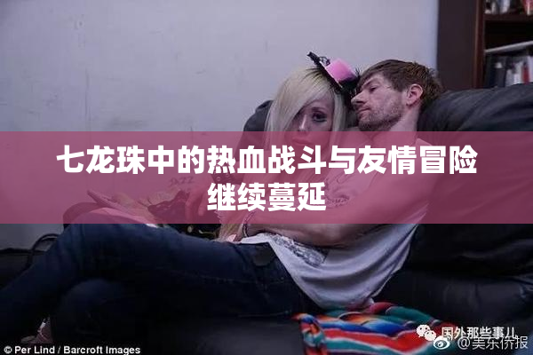 七龙珠中的热血战斗与友情冒险继续蔓延