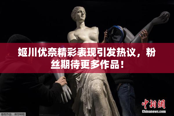 姬川优奈精彩表现引发热议，粉丝期待更多作品！