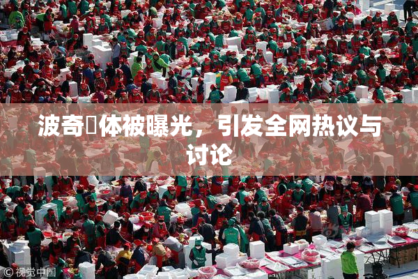 波奇祼体被曝光，引发全网热议与讨论