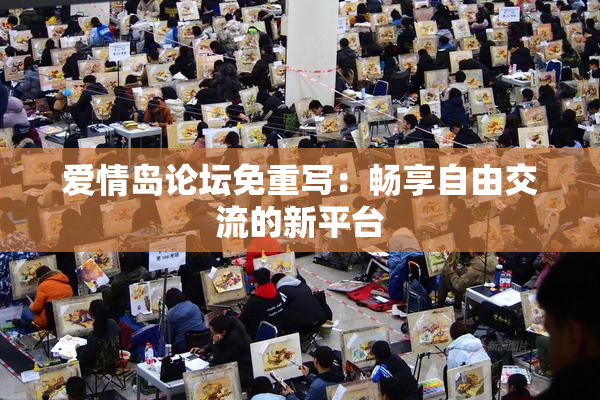 爱情岛论坛免重写：畅享自由交流的新平台