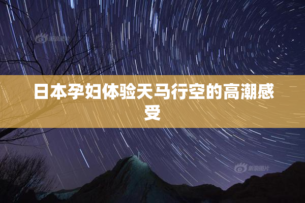 日本孕妇体验天马行空的高潮感受