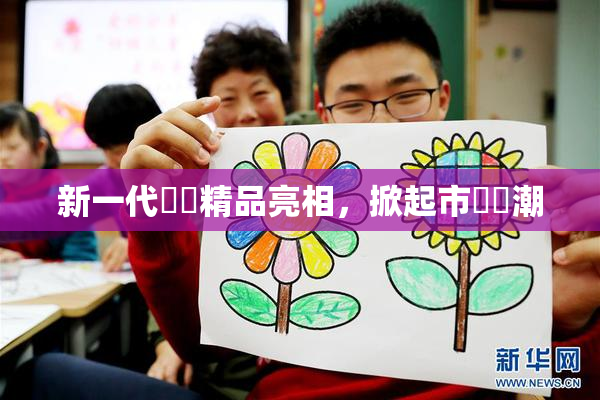 新一代國產精品亮相，掀起市場熱潮