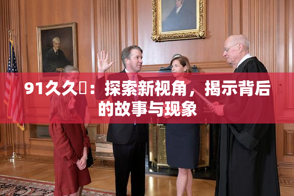 91久久擼：探索新视角，揭示背后的故事与现象
