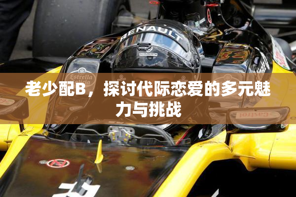 老少配B，探讨代际恋爱的多元魅力与挑战