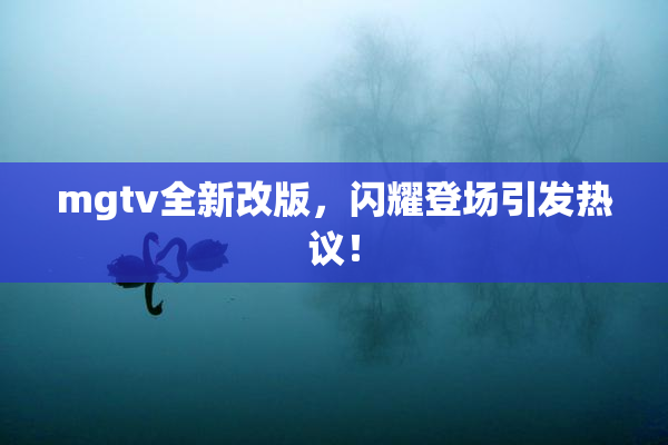 mgtv全新改版，闪耀登场引发热议！
