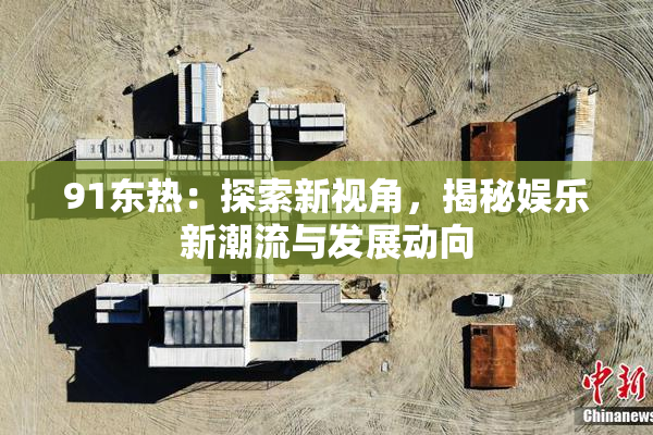 91东热：探索新视角，揭秘娱乐新潮流与发展动向