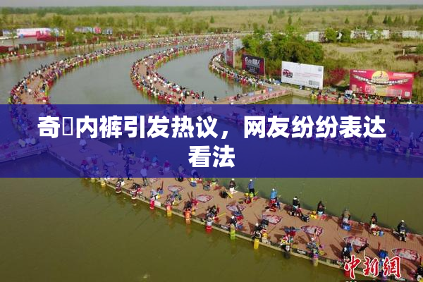 奇犽内裤引发热议，网友纷纷表达看法
