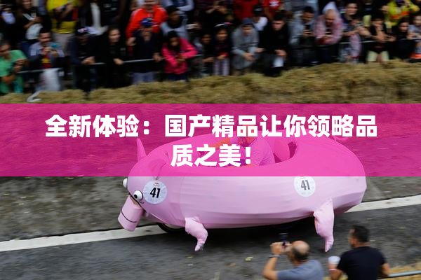 全新体验：国产精品让你领略品质之美！