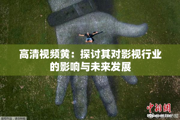 高清视频黄：探讨其对影视行业的影响与未来发展