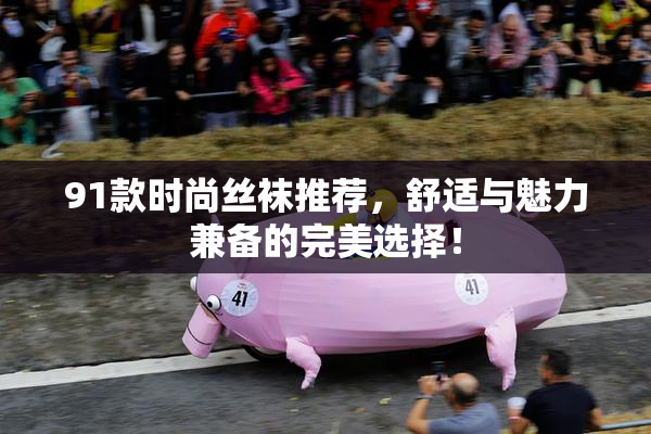 91款时尚丝袜推荐，舒适与魅力兼备的完美选择！