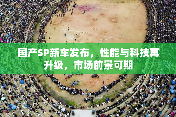 国产SP新车发布，性能与科技再升级，市场前景可期