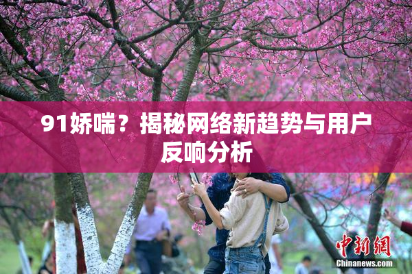 91娇喘？揭秘网络新趋势与用户反响分析