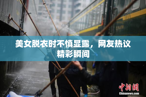 美女脱衣时不慎显露，网友热议精彩瞬间